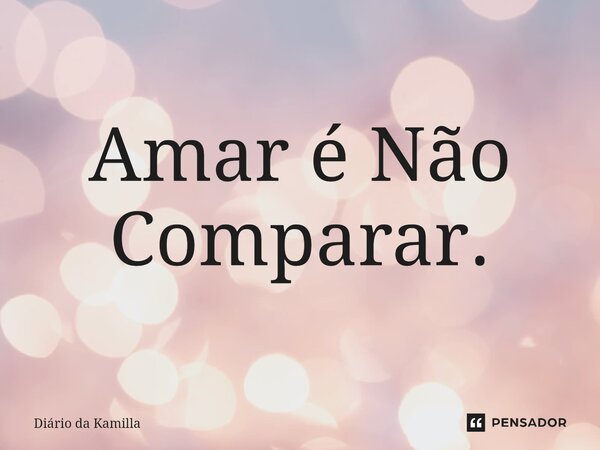 ⁠Amar é Não Comparar.... Frase de Diário da Kamilla.