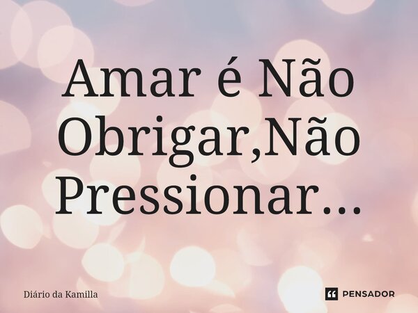 ⁠Amar é Não Obrigar,Não Pressionar...... Frase de Diário da Kamilla.