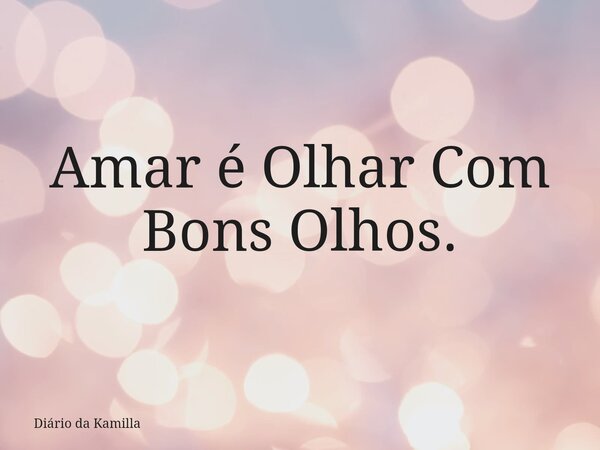 Amar é Olhar Com Bons Olhos.... Frase de Diário da Kamilla.