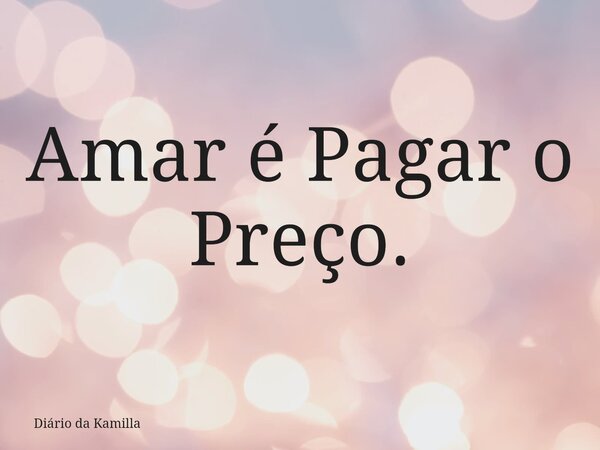 Amar é Pagar o Preço.... Frase de Diário da Kamilla.