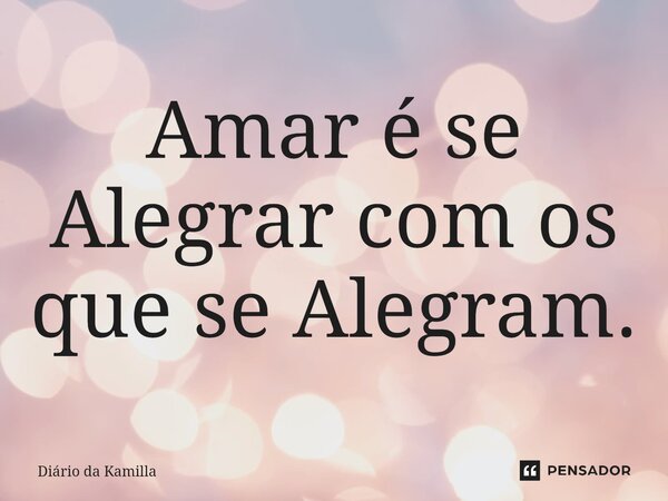 ⁠Amar é se Alegrar com os que se Alegram.... Frase de Diário da Kamilla.