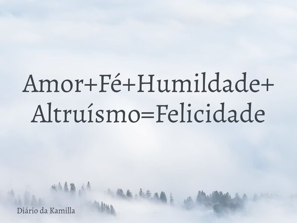 Amor+Fé+Humildade+ Altruísmo=Felicidade... Frase de Diário da Kamilla.