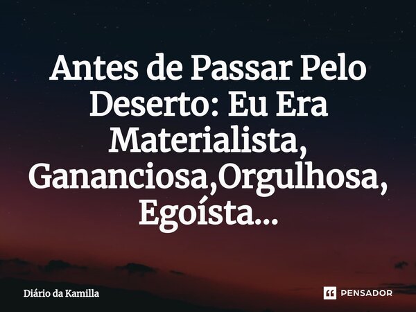 ⁠Antes de Passar Pelo Deserto: Eu Era Materialista, Gananciosa,Orgulhosa, Egoísta...... Frase de Diário da Kamilla.