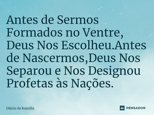 Antes de Sermos Formados no Ventre, Deus Nos Escolheu.Antes de Nascermos,Deus Nos Separou e Nos Designou Profetas às Nações.... Frase de Diário da Kamilla.