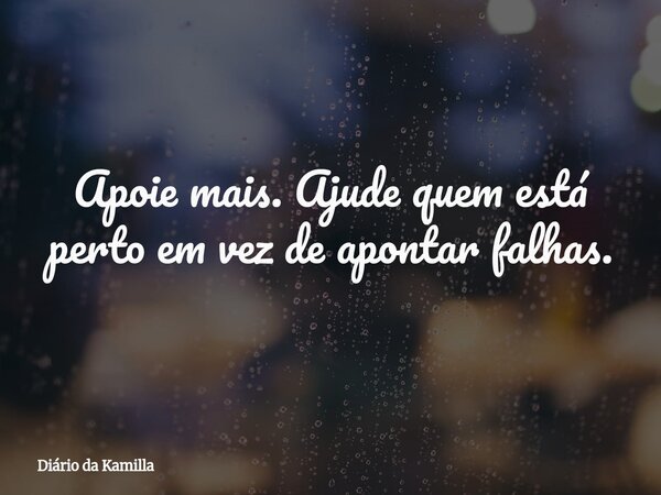 Apoie mais. Ajude quem está perto em vez de apontar falhas.... Frase de Diário da Kamilla.