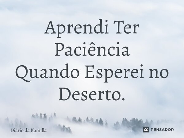 ⁠Aprendi Ter Paciência QuandoEsperei no Deserto.... Frase de Diário da Kamilla.