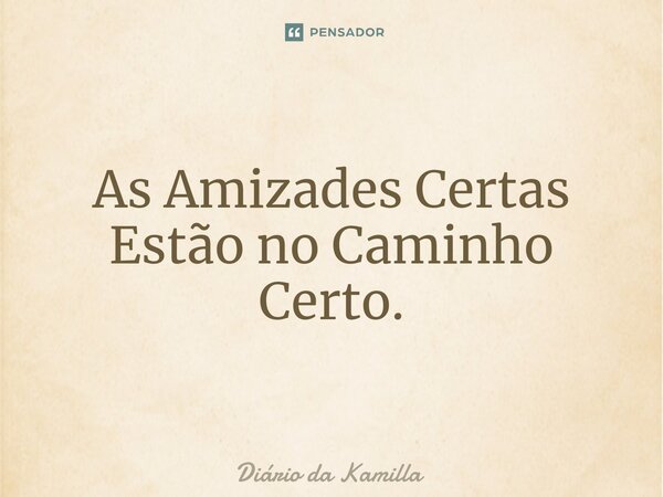 ⁠As Amizades Certas Estão no Caminho Certo.... Frase de Diário da Kamilla.