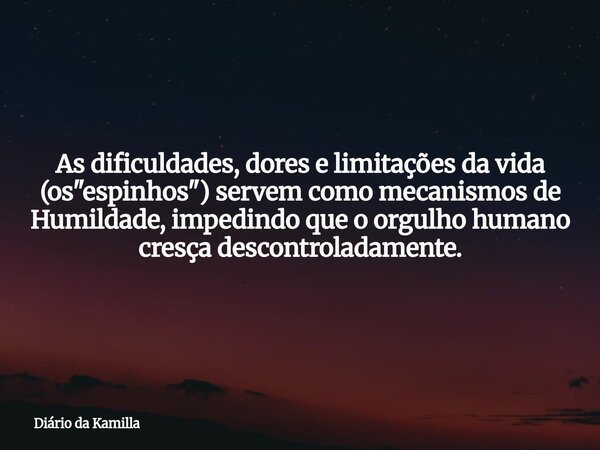 As dificuldades, dores e limitações da vida (os "espinhos") servem como mecanismos de Humildade, impedindo que o orgulho humano cresça descontroladame... Frase de Diário da Kamilla.