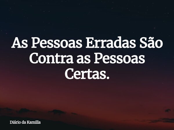 As Pessoas Erradas São Contra as Pessoas Certas.... Frase de Diário da Kamilla.