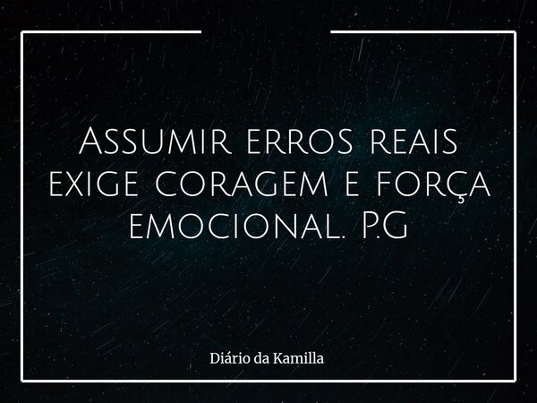 Assumir erros reais exige coragem e força emocional. P.G... Frase de Diário da Kamilla.