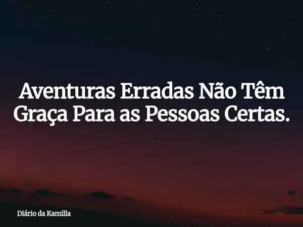 Aventuras Erradas Não Têm Graça Para as Pessoas Certas.... Frase de Diário da Kamilla.