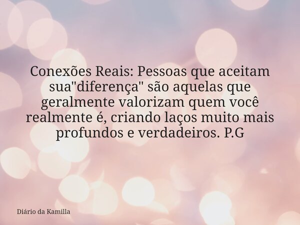 Conexões Reais: Pessoas que aceitam sua "diferença" são aquelas que geralmente valorizam quem você realmente é, criando laços muito mais profundos e v... Frase de Diário da Kamilla.
