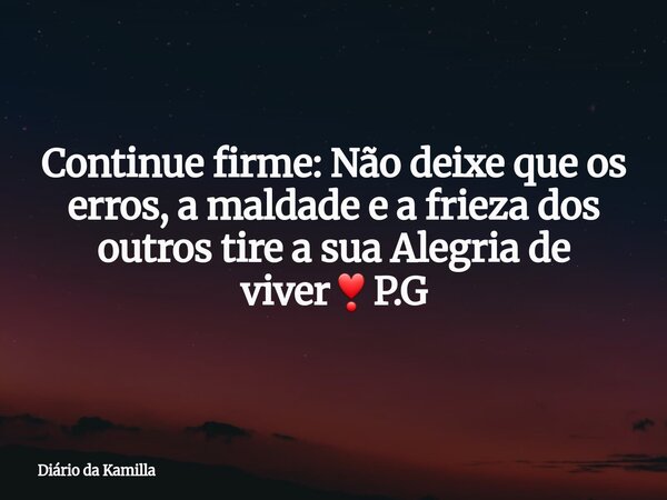 Continue firme: Não deixe que os erros, a maldade e a frieza dos outros tire a sua Alegria de viver❣P.G... Frase de Diário da Kamilla.