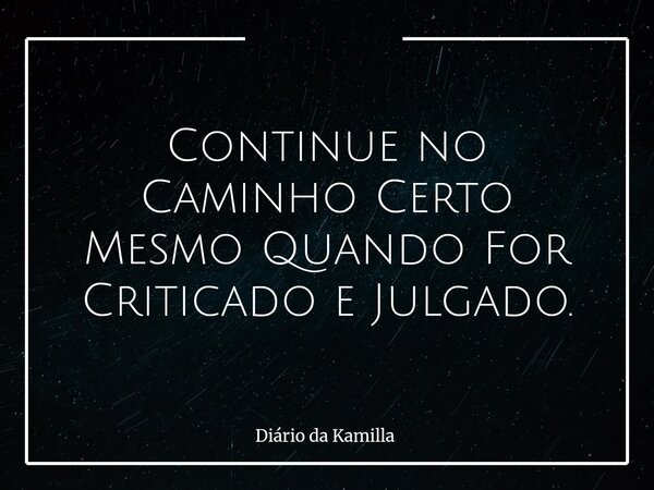 Continue no Caminho Certo Mesmo Quando For Criticado e Julgado.... Frase de Diário da Kamilla.