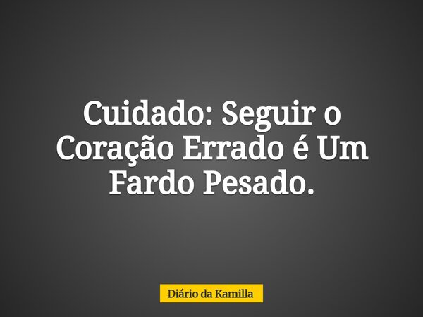 Cuidado: Seguir o Coração Errado é Um Fardo Pesado.... Frase de Diário da Kamilla.