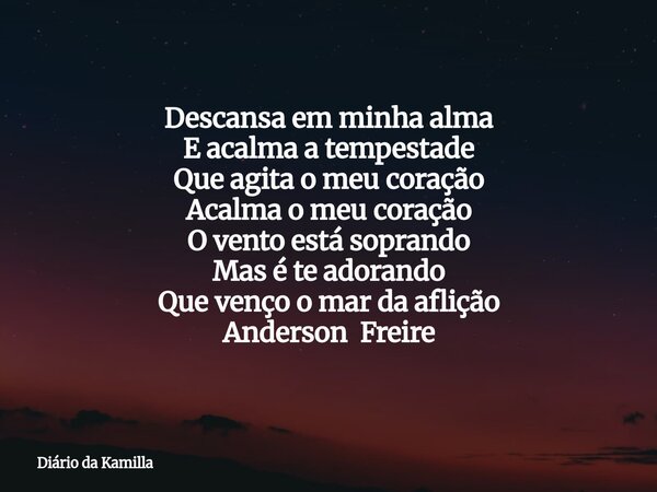 Descansa em minha alma E acalma a tempestade Que agita o meu coração Acalma o meu coração O vento está soprando Mas é te adorando Que venço o mar da aflição And... Frase de Diário da Kamilla.