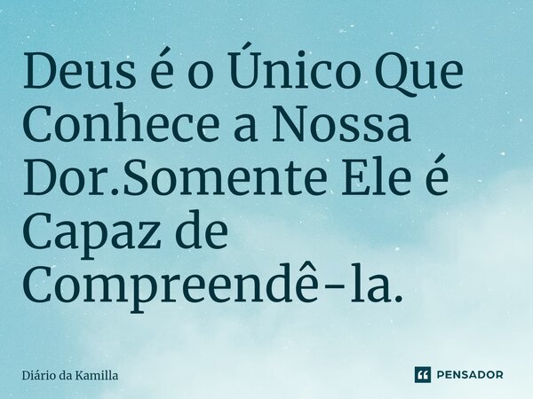 ⁠Deus é o Único Que Conhece a Nossa Dor.Somente Ele é Capaz de Compreendê-la.... Frase de Diário da Kamilla.