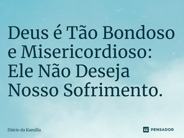 ⁠Deus é Tão Bondoso e Misericordioso: Ele Não Deseja Nosso Sofrimento.... Frase de Diário da Kamilla.