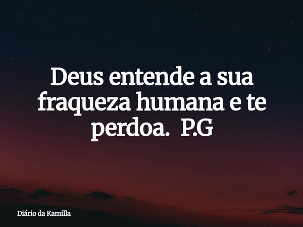 Deus entende a sua fraqueza humana e te perdoa. P.G... Frase de Diário da Kamilla.