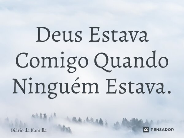 Deus Estava Comigo Quando Ninguém Estava.... Frase de Diário da Kamilla.