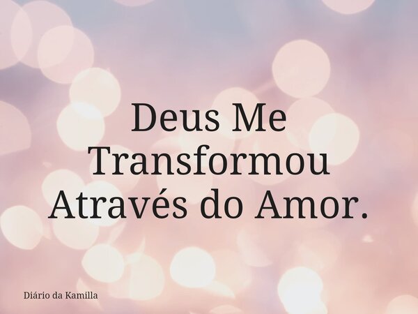 Deus Me Transformou Através do Amor.... Frase de Diário da Kamilla.