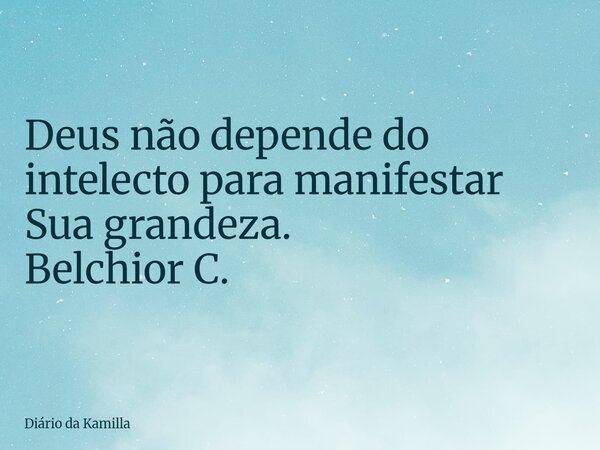 Deus não depende do intelecto para manifestar Sua grandeza. Belchior C.... Frase de Diário da Kamilla.