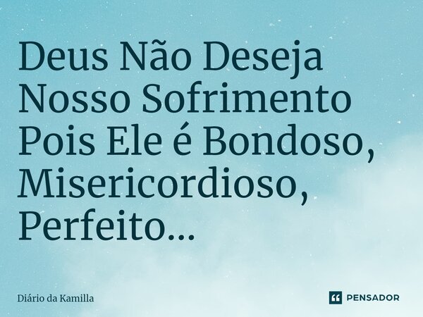 ⁠Deus Não Deseja Nosso Sofrimento Pois Ele é Bondoso, Misericordioso, Perfeito...... Frase de Diário da Kamilla.