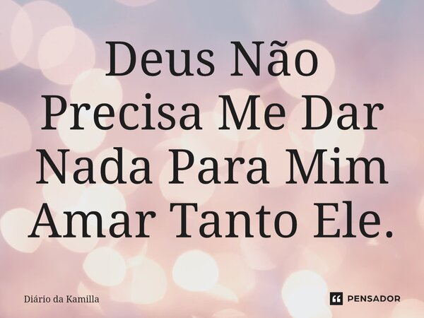 Deus Não Precisa Me Dar Nada Para Mim Amar Tanto Ele.... Frase de Diário da Kamilla.