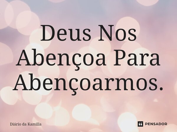 ⁠Deus Nos Abençoa Para Abençoarmos.... Frase de Diário da Kamilla.