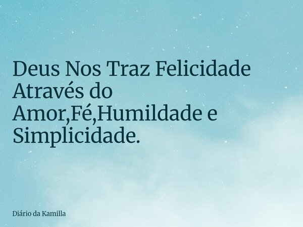 Deus Nos Traz Felicidade Através do Amor,Fé,Humildade e Simplicidade.... Frase de Diário da Kamilla.