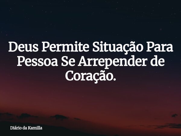 Deus Permite Situação Para Pessoa Se Arrepender de Coração.... Frase de Diário da Kamilla.