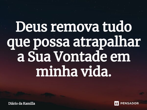 ⁠Deus remova tudo que possa atrapalhar a Sua Vontade em minha vida.... Frase de Diário da Kamilla.