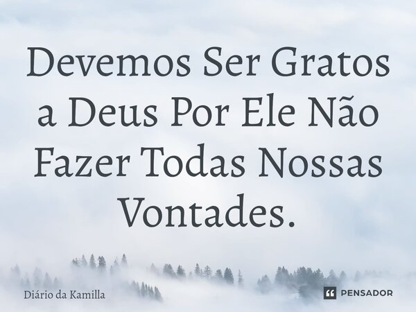 ⁠Devemos Ser Gratos a Deus Por Ele Não Fazer Todas Nossas Vontades.... Frase de Diário da Kamilla.