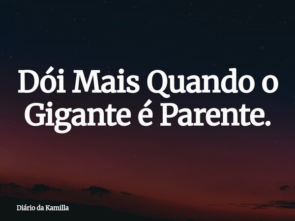 Dói Mais Quando o Gigante é Parente.... Frase de Diário da Kamilla.
