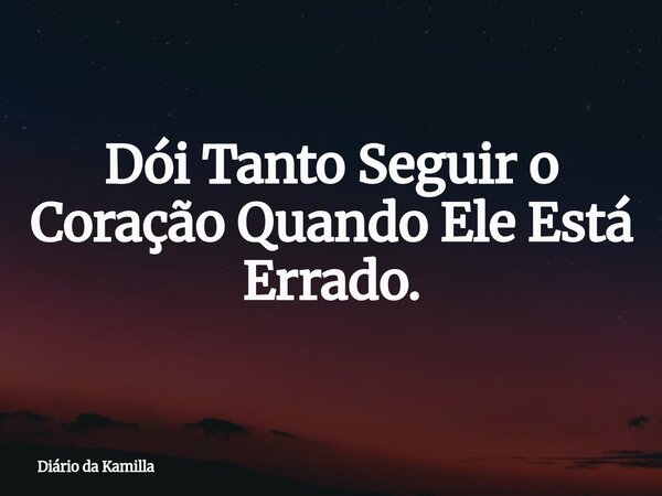 Dói Tanto Seguir o Coração Quando Ele Está Errado.... Frase de Diário da Kamilla.