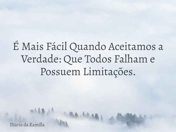 É Mais Fácil Quando Aceitamos a Verdade: Que Todos Falham e Possuem Limitações.... Frase de Diário da Kamilla.