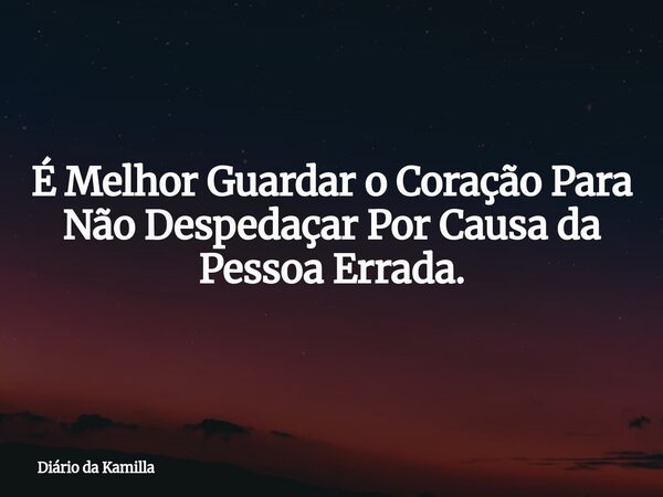 É Melhor Guardar o Coração Para Não Despedaçar Por Causa da Pessoa Errada.... Frase de Diário da Kamilla.