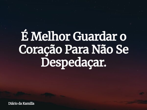 É Melhor Guardar o Coração Para Não Se Despedaçar.... Frase de Diário da Kamilla.