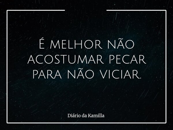 É melhor não acostumar pecar para não viciar.... Frase de Diário da Kamilla.