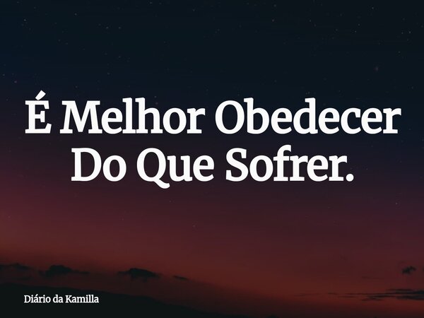 É Melhor Obedecer Do Que Sofrer.... Frase de Diário da Kamilla.