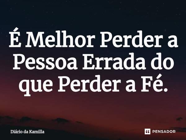 ⁠É Melhor Perder a Pessoa Errada do que Perder a Fé.... Frase de Diário da Kamilla.