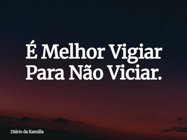 É Melhor Vigiar Para Não Viciar.... Frase de Diário da Kamilla.