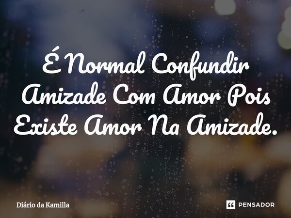 ⁠É Normal Confundir Amizade Com Amor Pois Existe Amor Na Amizade.... Frase de Diário da Kamilla.