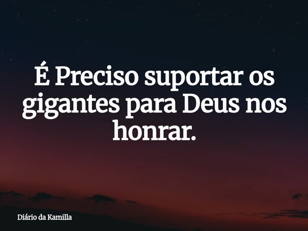 É Preciso suportar os gigantes para Deus nos honrar.... Frase de Diário da Kamilla.