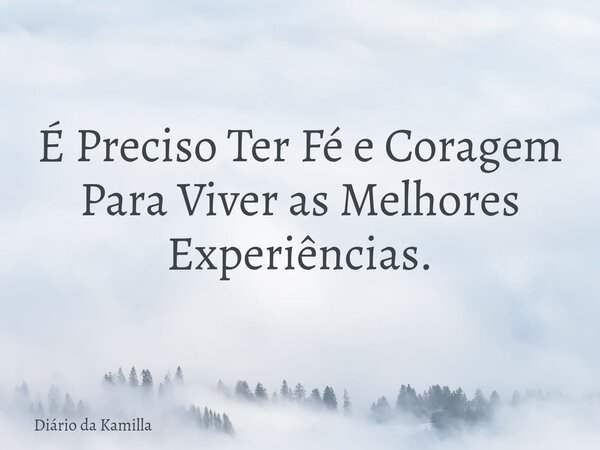 É Preciso Ter Fé e Coragem Para Viver as Melhores Experiências.... Frase de Diário da Kamilla.