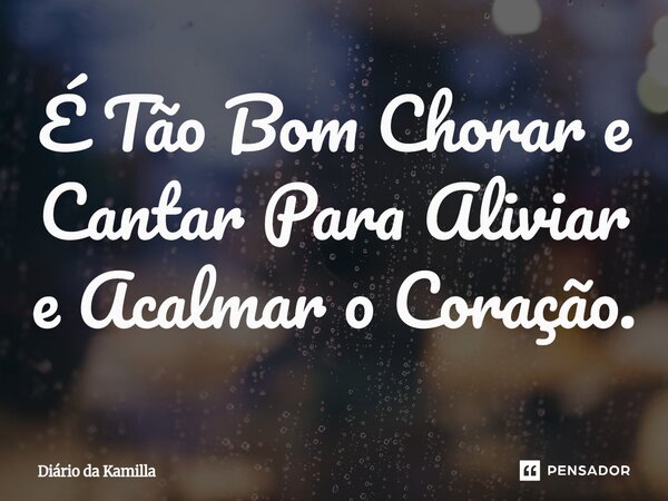 É Tão Bom ⁠Chorar e Cantar Para Aliviar e Acalmar o Coração.... Frase de Diário da Kamilla.