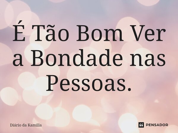 É Tão Bom Ver a Bondade nas Pessoas.... Frase de Diário da Kamilla.