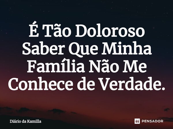 ⁠É Tão Doloroso Saber Que Minha Família Não Me Conhece de Verdade.... Frase de Diário da Kamilla.