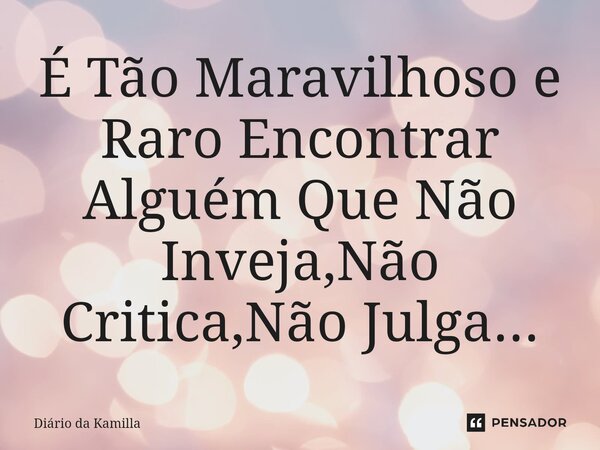⁠É Tão Maravilhoso e Raro Encontrar Alguém Que Não Inveja,Não Critica,Não Julga...... Frase de Diário da Kamilla.