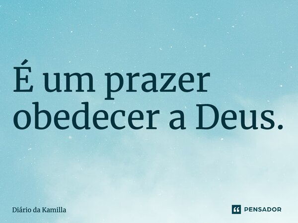 É um prazer obedecer a Deus.... Frase de Diário da Kamilla.